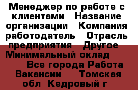 Менеджер по работе с клиентами › Название организации ­ Компания-работодатель › Отрасль предприятия ­ Другое › Минимальный оклад ­ 17 000 - Все города Работа » Вакансии   . Томская обл.,Кедровый г.